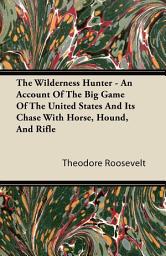 Icon image The Wilderness Hunter - An Account of the Big Game of the United States and Its Chase with Horse, Hound, and Rifle