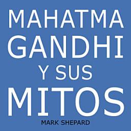 Icon image Mahatma Gandhi y sus mitos: Desobediencia civil, no violencia y Satyagraha en el mundo real