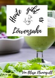 Icon image Heute gibt es - Löwenzahn: 20 tolle Löwenzahn Rezepte zum nachkochen und genießen, Ausgabe 4