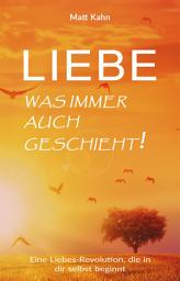 Icon image Liebe - was immer auch geschieht!: Eine Liebes-Revolution, die in dir selbst beginnt