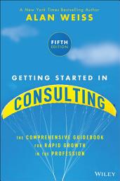Icon image Getting Started in Consulting: The Comprehensive Guidebook for Rapid Growth in the Profession, Edition 5