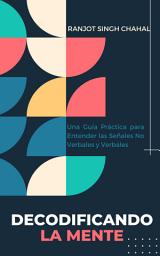 Icon image Decodificando la Mente: Una Guía Práctica para Entender las Señales No Verbales y Verbales