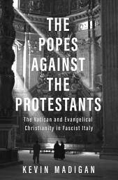 Icon image The Popes against the Protestants: The Vatican and Evangelical Christianity in Fascist Italy