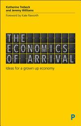 Icon image The Economics of Arrival: Ideas for a Grown-Up Economy