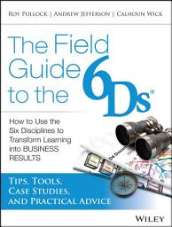 Icon image The Field Guide to the 6Ds: How to Use the Six Disciplines to Transform Learning into Business Results