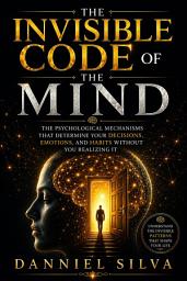 Icon image The Invisible Code of the Mind: The Psychological Mechanisms That Determine Your Decisions, Emotions, and Habits Without You Realizing It