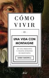 Icon image Cómo vivir. Una vida con Montaigne: En una pregunta y veinte intentos de respuesta