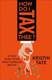 Icon image How Do I Tax Thee?: A Field Guide to the Great American Rip-Off
