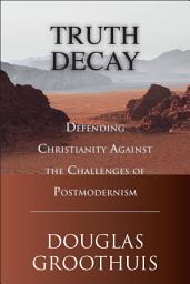 Icon image Truth Decay: Defending Christianity Against the Challenges of Postmodernism
