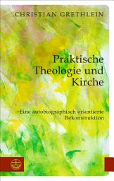 Icon image Praktische Theologie und Kirche: Eine autobiographisch orientierte Rekonstruktion