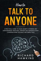 Icon image How to Talk to Anyone: A Practical Guide to Avoid Anxiety, Shyness, and Awkwardness. Make Real Friends and Generate Deep Conversations the Right and Simple Way