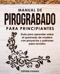Icon image Manual de pirograbado para principiantes: Guía para aprender sobre el quemado de madera con proyectos y patrones para novatos