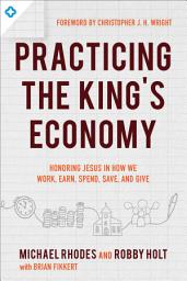Icon image Practicing the King's Economy: Honoring Jesus in How We Work, Earn, Spend, Save, and Give