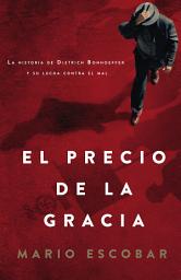 Icon image El precio de la gracia: La historia de Dietrich Bonhoeffer y su lucha contra el mal