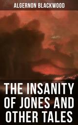 Icon image The Insanity of Jones and Other Tales: The ULTIMATE Collection of Supernatural Stories: The Willows, The Insanity of Jones, The Man Who Found Out, The Wendigo, The Glamour of the Snow, The Man Whom the Trees Loved and Sand