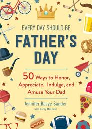 Icon image Every Day Should be Father's Day: 50 Ways to Honor, Appreciate, Indulge, and Amuse Your Dad