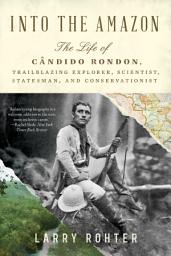 Icon image Into the Amazon: The Life of Cândido Rondon, Trailblazing Explorer, Scientist, Statesman, and Conservationist