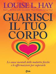 Icon image Guarisci il tuo corpo. Le cause mentali delle malattie fisiche e le affermazioni per superarle