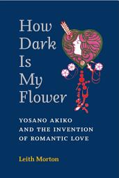 Icon image How Dark Is My Flower: Yosano Akiko and the Invention of Romantic Love
