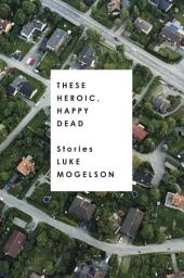 Icon image These Heroic, Happy Dead: Stories