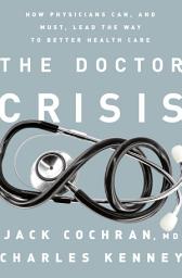 Icon image The Doctor Crisis: How Physicians Can, and Must, Lead the Way to Better Health Care