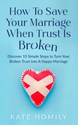 Icon image How to Save Your Marriage When Trust Is Broken: Discover 10 Simple Steps to Turn Your Broken Trust Into a Happy Marriage