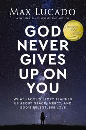 Icon image God Never Gives Up on You: What Jacob's Story Teaches Us About Grace, Mercy, and God's Relentless Love