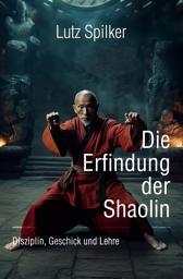 Icon image Die Erfindung der Shaolin: Disziplin, Geschick und Lehre, Ausgabe 2