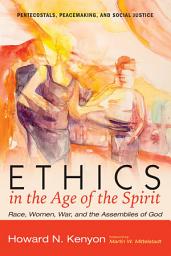 Icon image Ethics in the Age of the Spirit: Race, Women, War, and the Assemblies of God