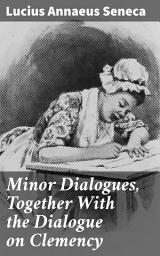 Icon image Minor Dialogues, Together With the Dialogue on Clemency: Exploring Stoic Wisdom and Moral Philosophy in Ancient Rome