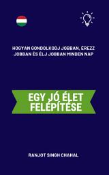 Icon image Egy jó élet felépítése: Hogyan gondolkodj jobban, érezz jobban és élj jobban minden nap