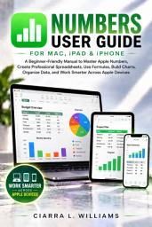 Icon image Numbers User Guide for Mac, iPad & iPhone: A Beginner-Friendly Manual to Mastering Apple Numbers, Creating Professional Spreadsheets, Organizing Data, Using Formulas, Building Charts, and Working Smarter Across Apple Devices
