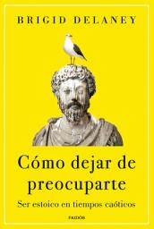Icon image Cómo dejar de preocuparte: Ser estoico en tiempos caóticos