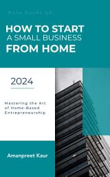 Icon image How to Start a Small Business from Home: Mastering the Art of Home-Based Entrepreneurship