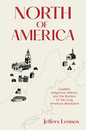 Icon image North of America: Loyalists, Indigenous Nations, and the Borders of the Long American Revolution