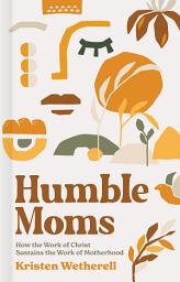 Icon image Humble Moms: How the Work of Christ Sustains the Work of Motherhood