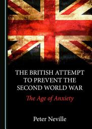 Icon image The British Attempt to Prevent the Second World War: The Age of Anxiety