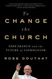 Icon image To Change the Church: Pope Francis and the Future of Catholicism