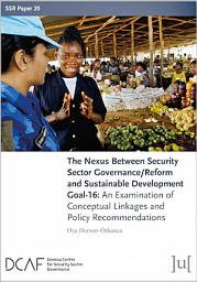 Icon image The Nexus Between Security Sector Governance/Reform and Sustainable Development Goal-16: An Examination of Conceptual Linkages and Policy Recommendations