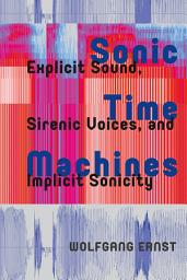 Icon image Sonic Time Machines: Explicit Sound, Sirenic Voices, and Implicit Sonicity