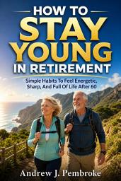 Icon image How to Stay Young in Retirement: Simple Habits to Feel Energetic, Sharp, and Full of Life After 60