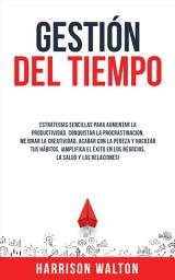 Icon image Gestión Del Tiempo: Estrategias sencillas para aumentar la productividad, conquistar la procrastinación, mejorar la creatividad, acabar con la pereza y hackear tus hábitos. ¡Amplifica el éxito en los negocios, la salud y las relaciones!