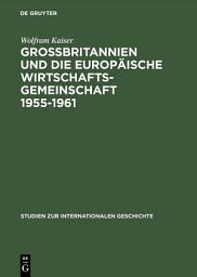 Icon image Großbritannien und die Europäische Wirtschaftsgemeinschaft 1955–1961: Von Messina nach Canossa