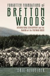 Icon image Forgotten Foundations of Bretton Woods: International Development and the Making of the Postwar Order