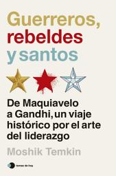 Icon image Guerreros, rebeldes y santos: De Maquiavelo a Gandhi, un viaje histórico por el arte del liderazgo