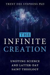 Icon image The Infinite Creation: Unifying Science and Latter-day Saint Theology
