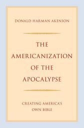 Icon image The Americanization of the Apocalypse: Creating America's Own Bible
