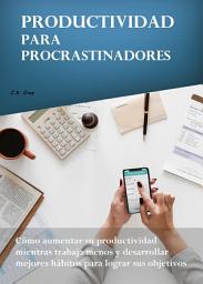 Icon image Productividad para procrastinadores: Cómo aumentar su productividad mientras trabaja menos y desarrollar mejores hábitos para lograr sus objetivos