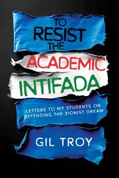 Icon image To Resist the Academic Intifada: Letters to My Students on Defending the Zionist Dream
