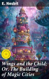 Icon image Wings and the Child; Or, The Building of Magic Cities: Enriched edition. Journey into Magical Cities: A Whimsical Tale of Imagination and Wonder